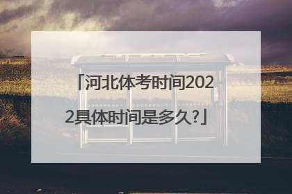 河北体考时间2022具体时间是多久?