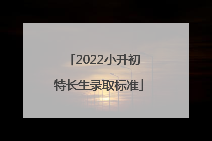 2022小升初特长生录取标准