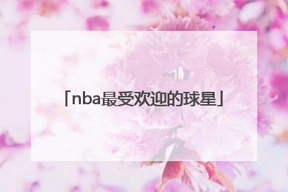 「nba最受欢迎的球星」在中国最受欢迎的nba球星